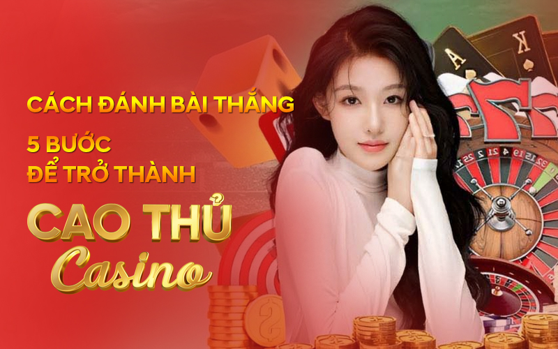 Cach danh bai thang 5 buoc de tro thanh cao thu casino